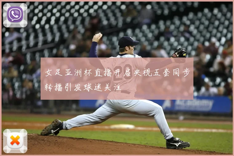 女足亚洲杯直播开启央视五套同步转播引发球迷关注