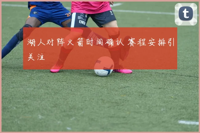 湖人对阵火箭时间确认 赛程安排引关注