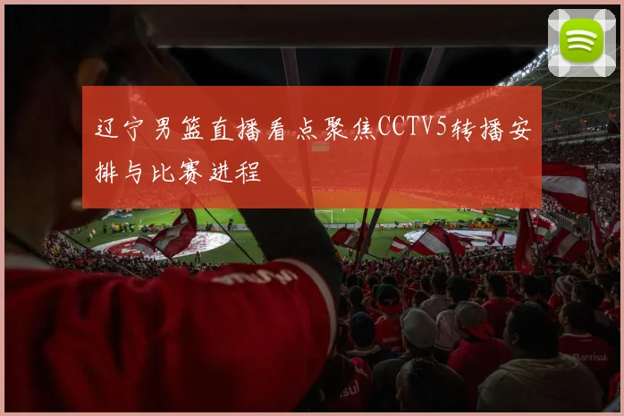 辽宁男篮直播看点聚焦CCTV5转播安排与比赛进程