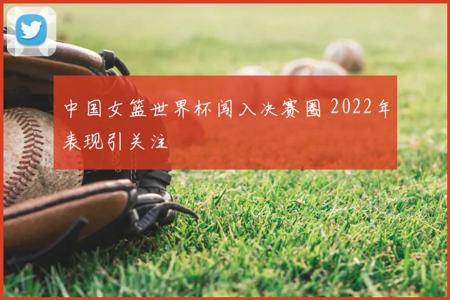 中国女篮世界杯闯入决赛圈 2022年表现引关注