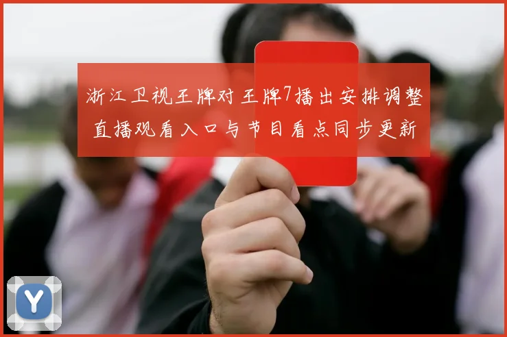 浙江卫视王牌对王牌7播出安排调整 直播观看入口与节目看点同步更新