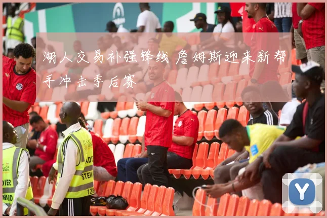 湖人交易补强锋线 詹姆斯迎来新帮手冲击季后赛