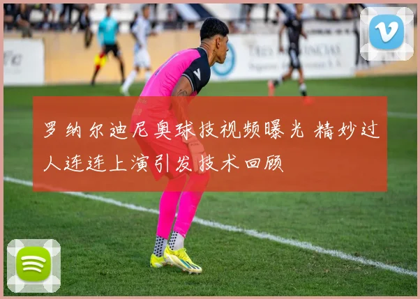 罗纳尔迪尼奥球技视频曝光 精妙过人连连上演引发技术回顾