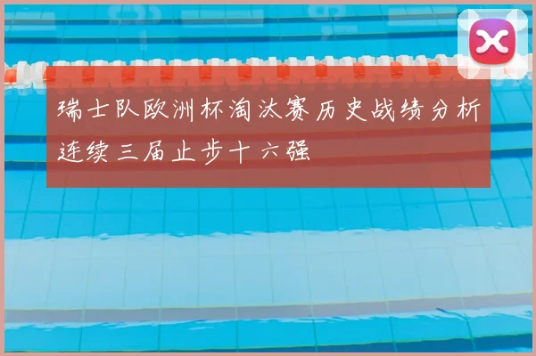 瑞士队欧洲杯淘汰赛历史战绩分析连续三届止步十六强