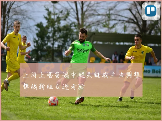 上海上港备战中超关键战主力调整锋线新组合迎考验