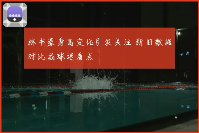 林书豪身高变化引发关注 新旧数据对比成球迷看点