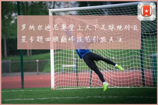 罗纳尔迪尼奥登上天下足球绝对巨星专题回顾巅峰技艺引发关注