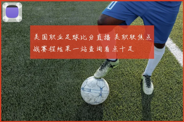 美国职业足球比分直播 美职联焦点战赛程结果一站查询看点十足