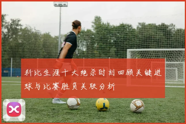 科比生涯十大绝杀时刻回顾关键进球与比赛胜负关联分析