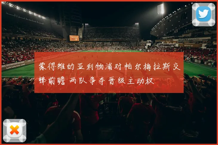 蒙得维的亚利物浦对帕尔梅拉斯交锋前瞻 两队争夺晋级主动权
