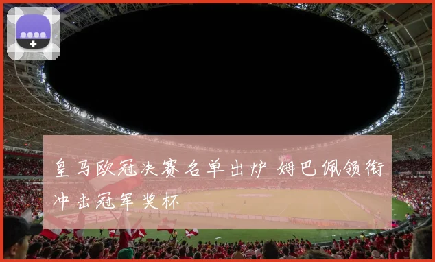 皇马欧冠决赛名单出炉 姆巴佩领衔冲击冠军奖杯