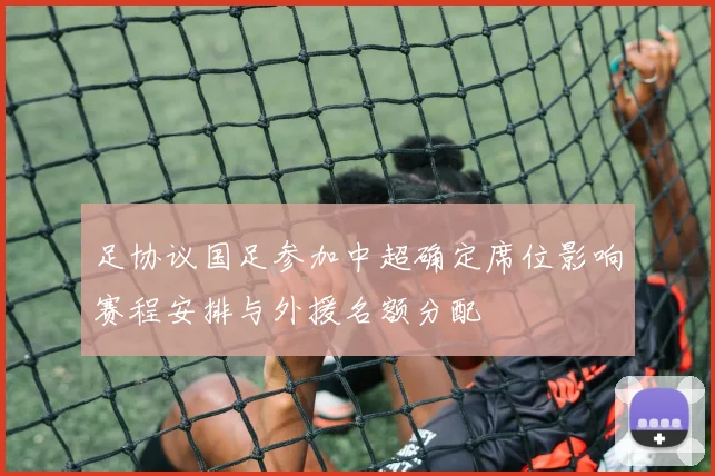 足协议国足参加中超确定席位影响赛程安排与外援名额分配