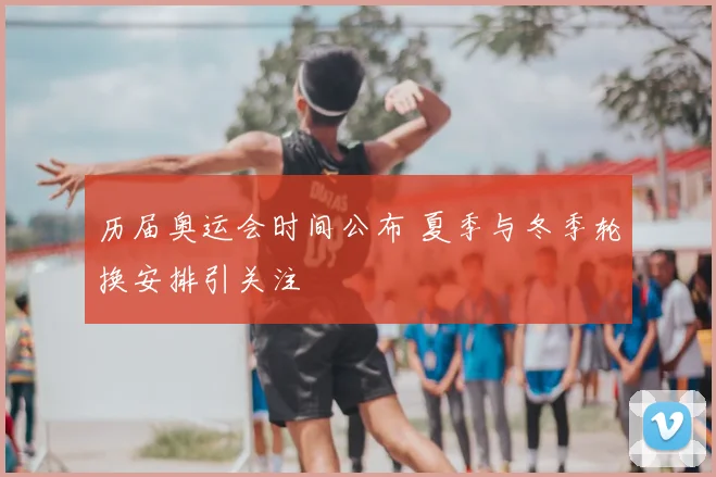 历届奥运会时间公布 夏季与冬季轮换安排引关注