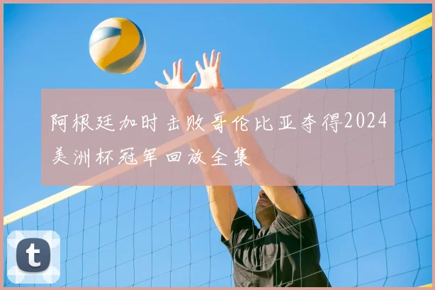 阿根廷加时击败哥伦比亚夺得2024美洲杯冠军回放全集