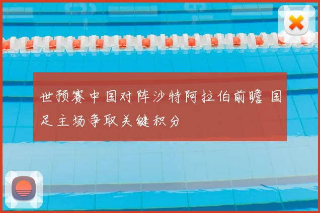 世预赛中国对阵沙特阿拉伯前瞻 国足主场争取关键积分