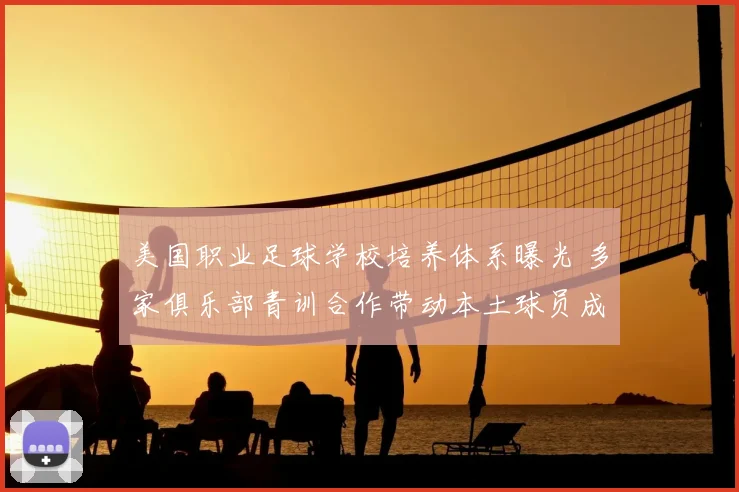 美国职业足球学校培养体系曝光 多家俱乐部青训合作带动本土球员成长