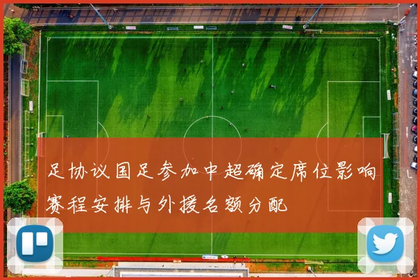足协议国足参加中超确定席位影响赛程安排与外援名额分配