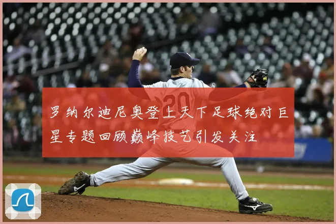 罗纳尔迪尼奥登上天下足球绝对巨星专题回顾巅峰技艺引发关注