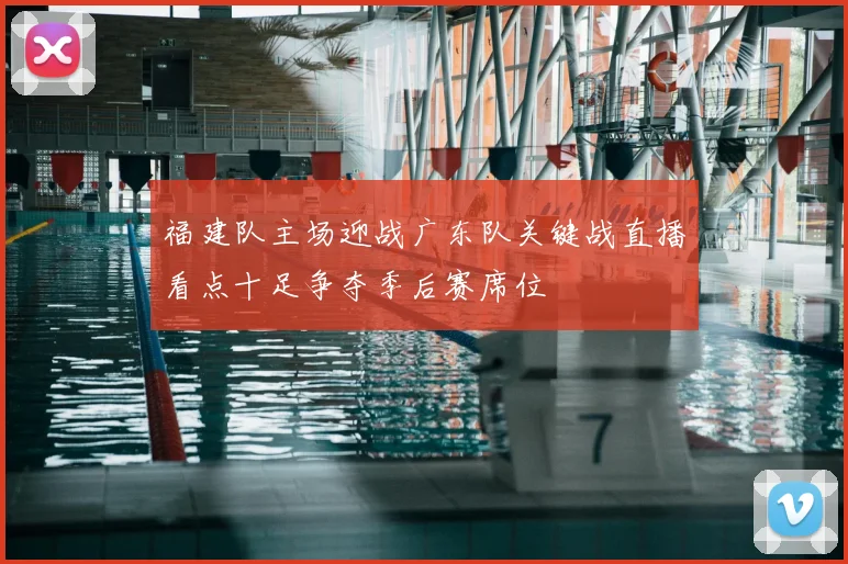 福建队主场迎战广东队关键战直播看点十足争夺季后赛席位