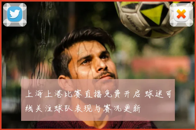 上海上港比赛直播免费开启 球迷可线关注球队表现与赛况更新