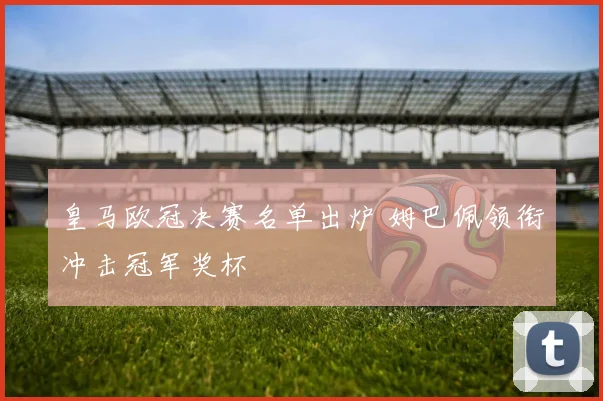 皇马欧冠决赛名单出炉 姆巴佩领衔冲击冠军奖杯