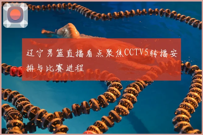 辽宁男篮直播看点聚焦CCTV5转播安排与比赛进程