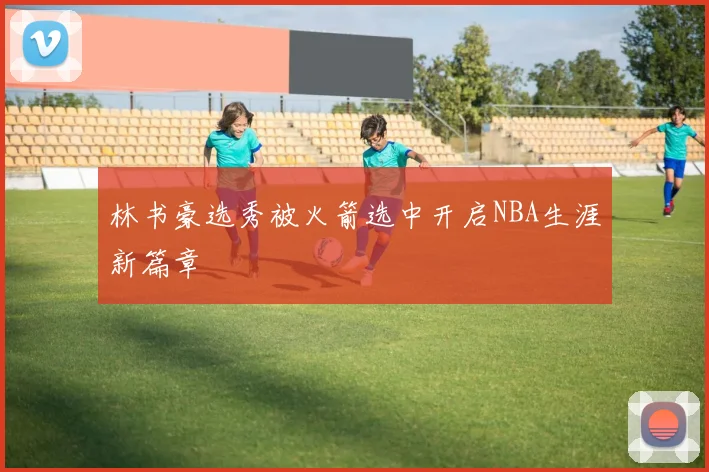 林书豪选秀被火箭选中开启NBA生涯新篇章