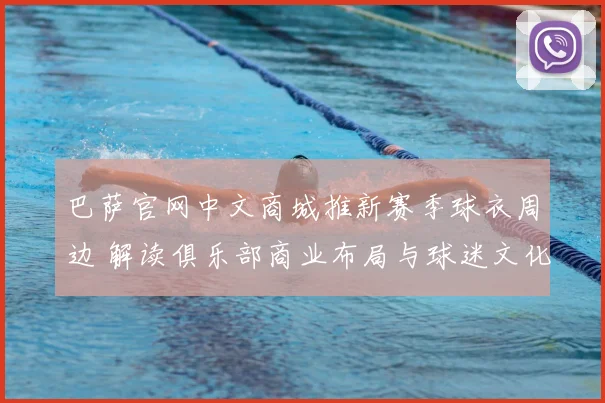 巴萨官网中文商城推新赛季球衣周边 解读俱乐部商业布局与球迷文化趋势