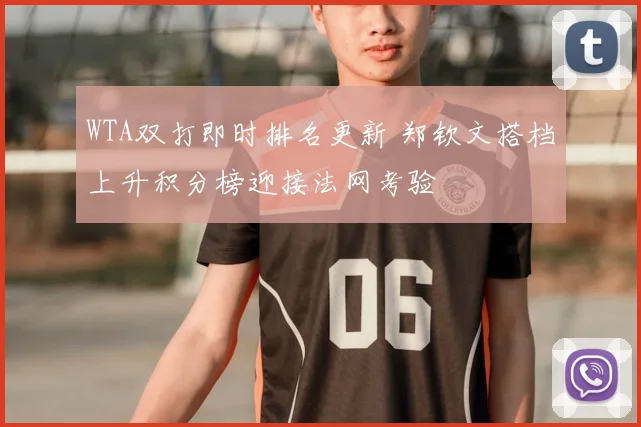 WTA双打即时排名更新 郑钦文搭档上升积分榜迎接法网考验