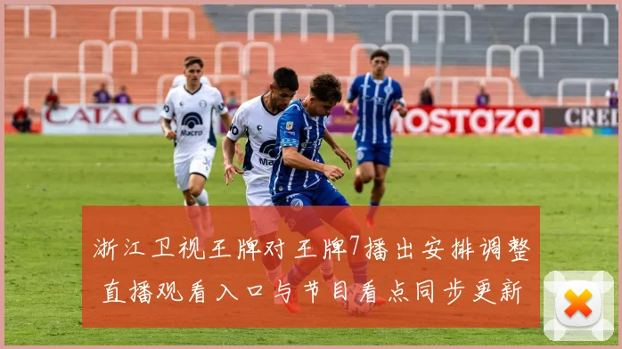 浙江卫视王牌对王牌7播出安排调整 直播观看入口与节目看点同步更新